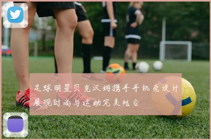 足球明星贝克汉姆携手手机壳设计展现时尚与运动完美结合