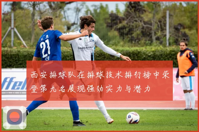 西安排球队在排球技术排行榜中荣登第九名展现强劲实力与潜力
