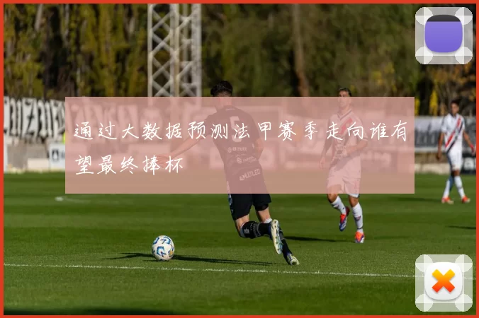 通过大数据预测法甲赛季走向谁有望最终捧杯