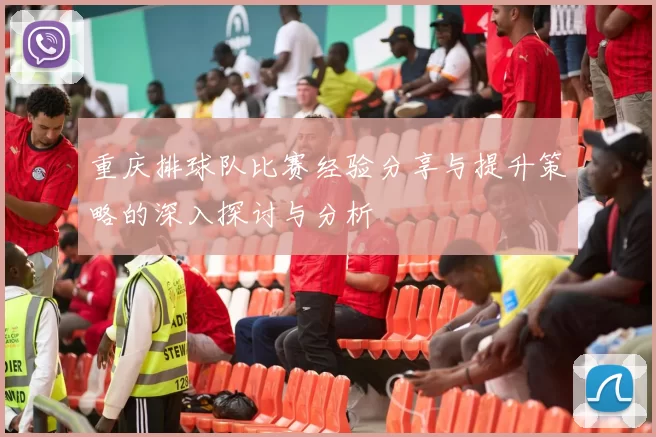 重庆排球队比赛经验分享与提升策略的深入探讨与分析