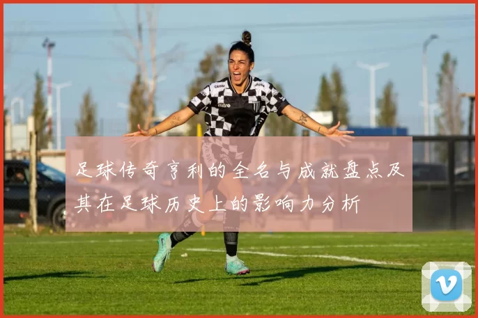足球传奇亨利的全名与成就盘点及其在足球历史上的影响力分析