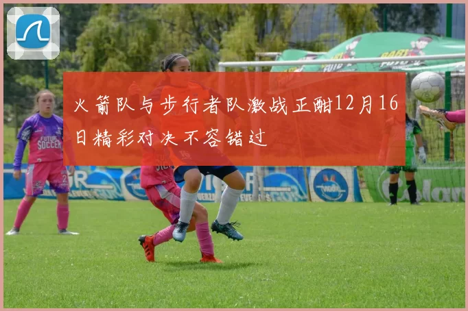 火箭队与步行者队激战正酣12月16日精彩对决不容错过