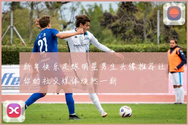 新年快乐足球明星男生头像推荐让你的社交媒体焕然一新