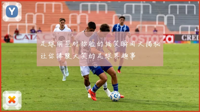 足球明星对称脸的搞笑瞬间大揭秘让你捧腹大笑的足球界趣事