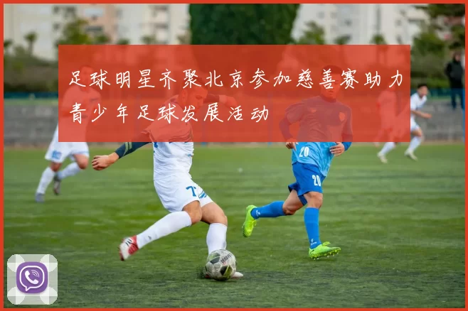 足球明星齐聚北京参加慈善赛助力青少年足球发展活动