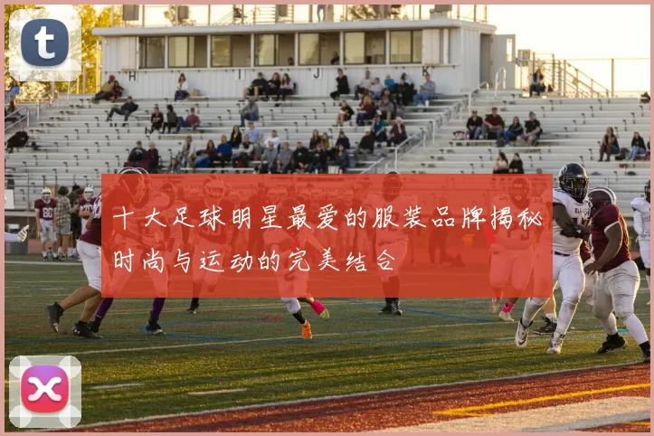 十大足球明星最爱的服装品牌揭秘时尚与运动的完美结合