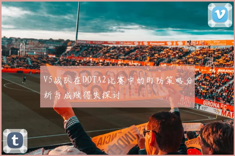 V5战队在DOTA2比赛中的盯防策略分析与成败得失探讨