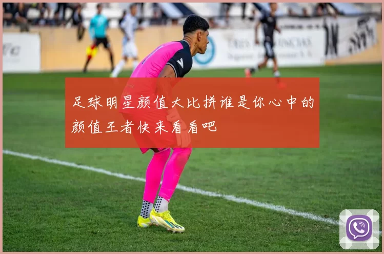 足球明星颜值大比拼谁是你心中的颜值王者快来看看吧