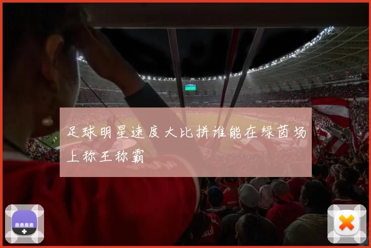足球明星速度大比拼谁能在绿茵场上称王称霸