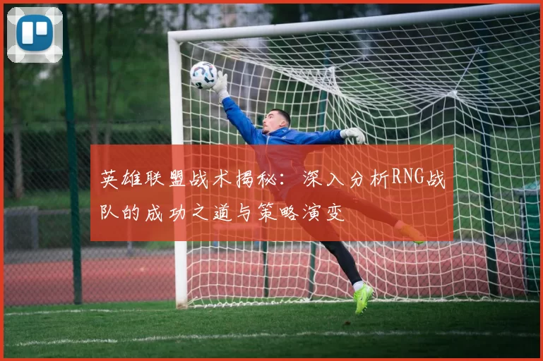 英雄联盟战术揭秘：深入分析RNG战队的成功之道与策略演变