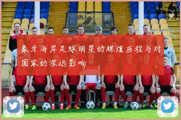 象牙海岸足球明星的辉煌历程与对国家的深远影响