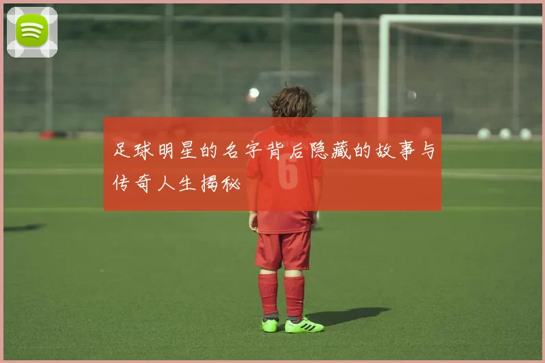 足球明星的名字背后隐藏的故事与传奇人生揭秘