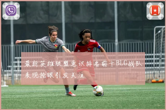最新英雄联盟意识排名前十BLG战队表现抢眼引发关注