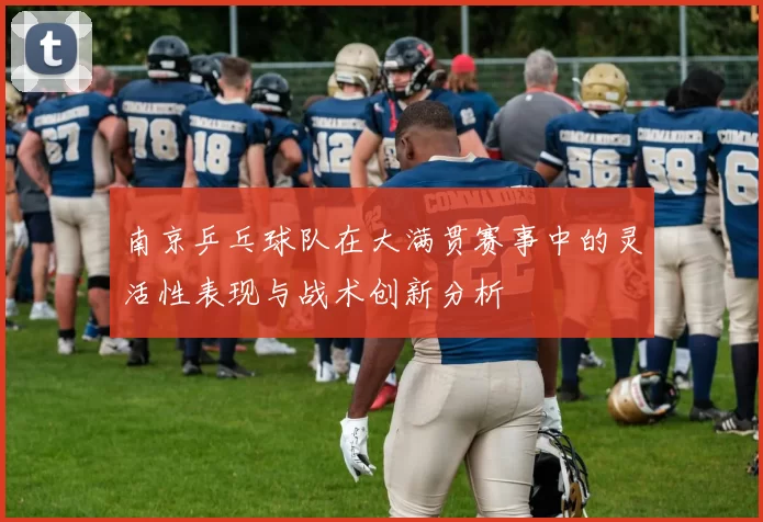 南京乒乓球队在大满贯赛事中的灵活性表现与战术创新分析