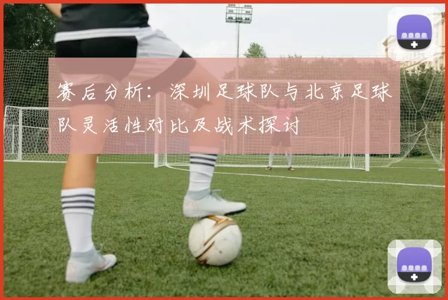 赛后分析：深圳足球队与北京足球队灵活性对比及战术探讨