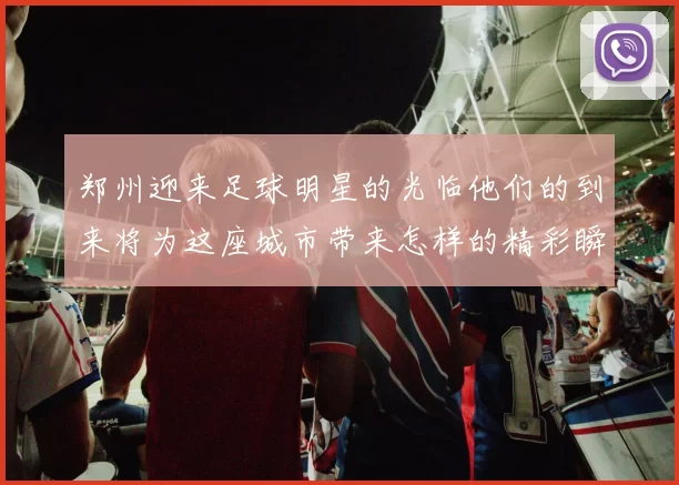 郑州迎来足球明星的光临他们的到来将为这座城市带来怎样的精彩瞬间