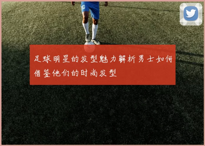 足球明星的发型魅力解析男士如何借鉴他们的时尚发型