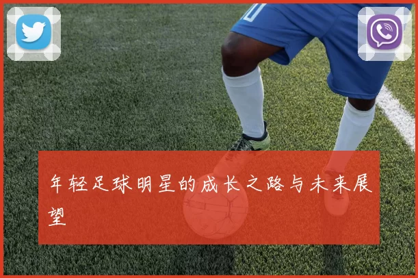 年轻足球明星的成长之路与未来展望