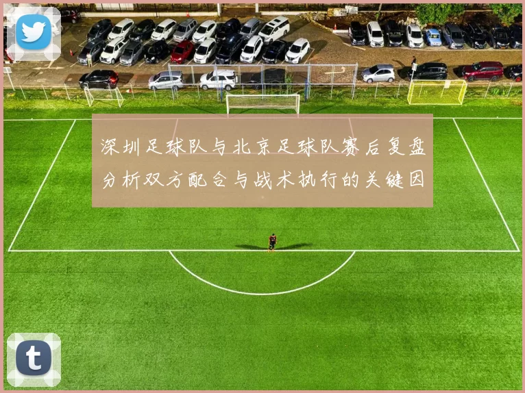 深圳足球队与北京足球队赛后复盘分析双方配合与战术执行的关键因素