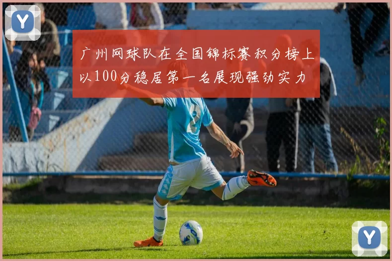 广州网球队在全国锦标赛积分榜上以100分稳居第一名展现强劲实力
