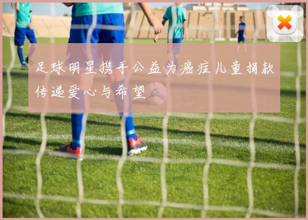 足球明星携手公益为癌症儿童捐款传递爱心与希望