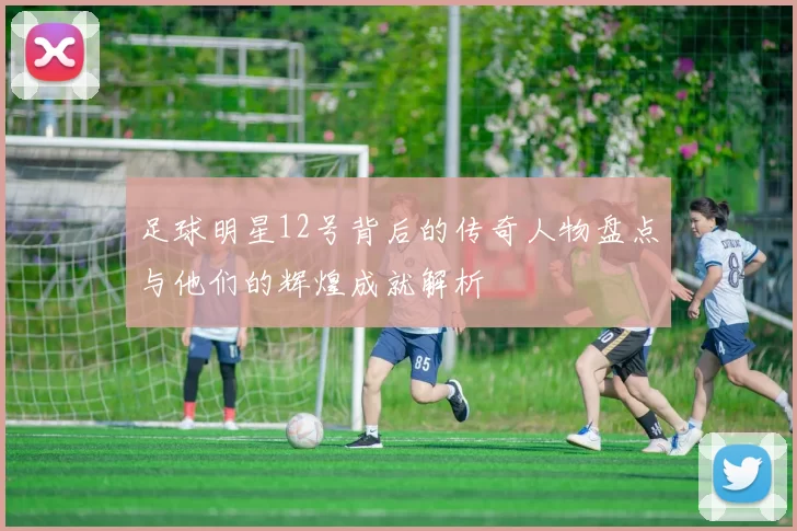 足球明星12号背后的传奇人物盘点与他们的辉煌成就解析