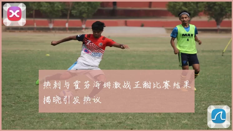 热刺与霍芬海姆激战正酣比赛结果揭晓引发热议