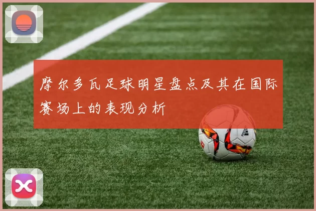 摩尔多瓦足球明星盘点及其在国际赛场上的表现分析