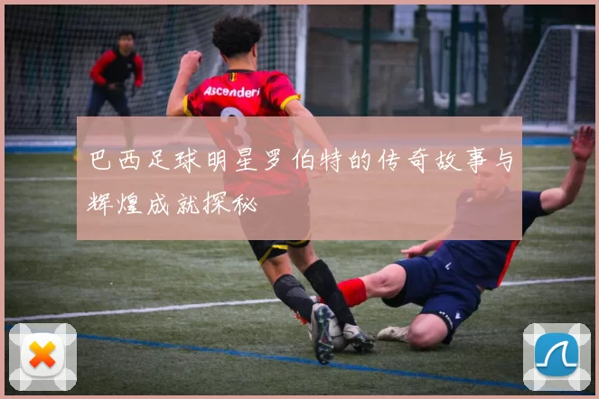 巴西足球明星罗伯特的传奇故事与辉煌成就探秘