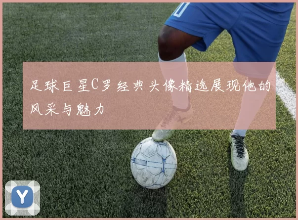 足球巨星C罗经典头像精选展现他的风采与魅力