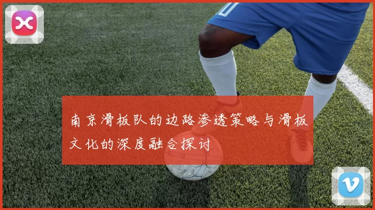 南京滑板队的边路渗透策略与滑板文化的深度融合探讨