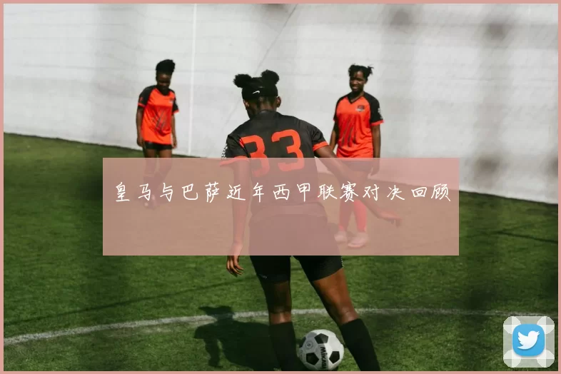 皇马与巴萨近年西甲联赛对决回顾