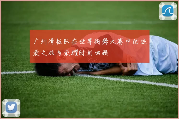 广州滑板队在世界街舞大赛中的逆袭之旅与荣耀时刻回顾