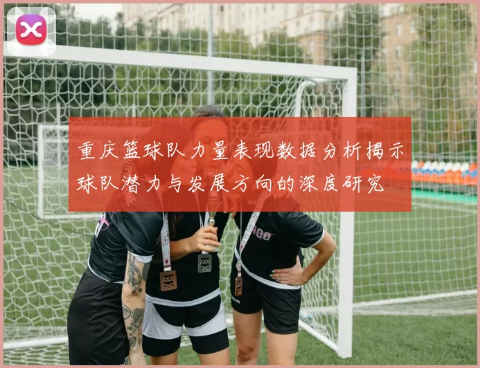 重庆篮球队力量表现数据分析揭示球队潜力与发展方向的深度研究