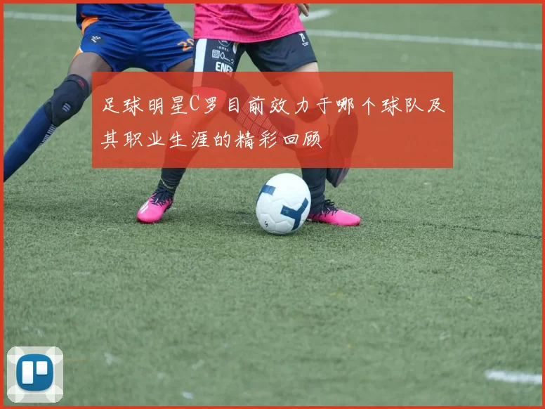 足球明星C罗目前效力于哪个球队及其职业生涯的精彩回顾