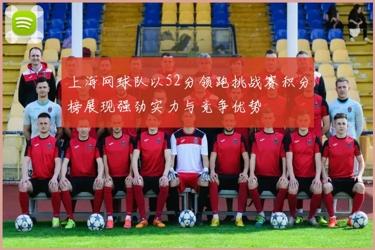 上海网球队以52分领跑挑战赛积分榜展现强劲实力与竞争优势