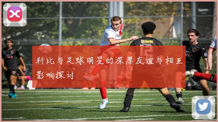 科比与足球明星的深厚友谊与相互影响探讨