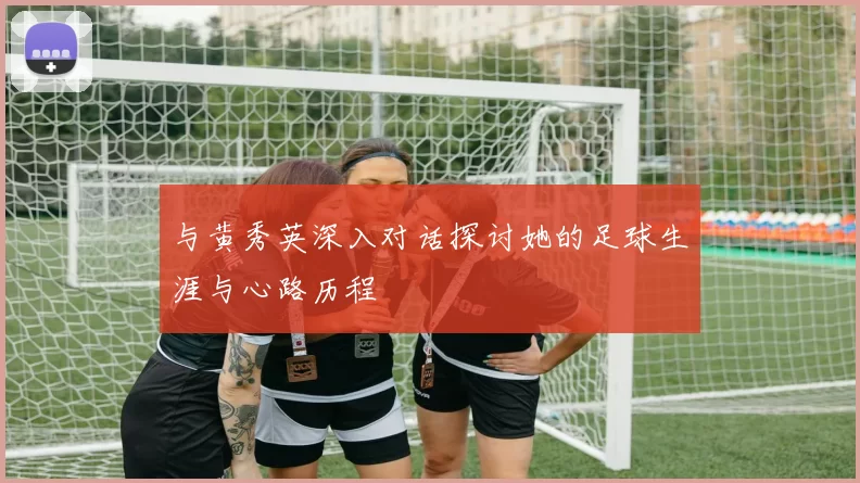 与黄秀英深入对话探讨她的足球生涯与心路历程