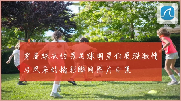 穿着球衣的男足球明星们展现激情与风采的精彩瞬间图片合集