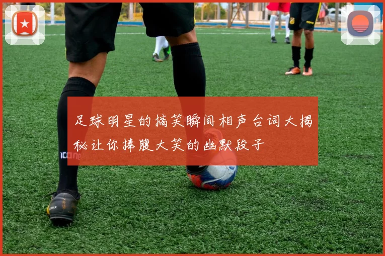 足球明星的搞笑瞬间相声台词大揭秘让你捧腹大笑的幽默段子