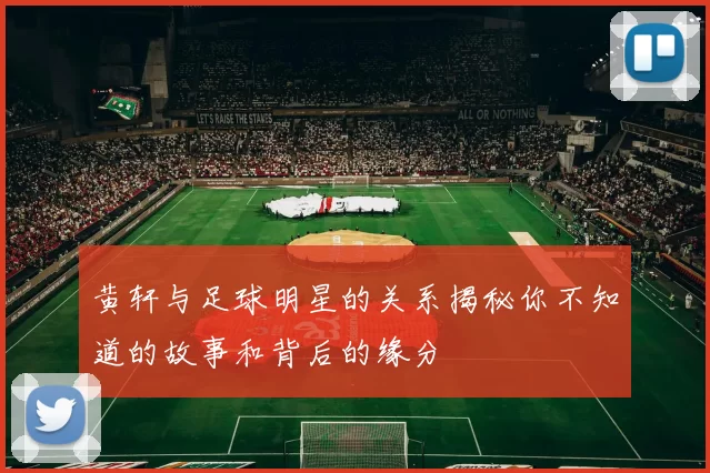 黄轩与足球明星的关系揭秘你不知道的故事和背后的缘分