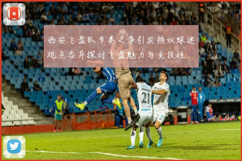 西安飞盘队节奏之争引发热议球迷观点各异探讨飞盘魅力与竞技性