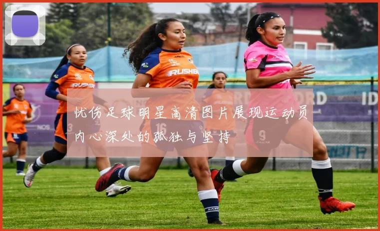 忧伤足球明星高清图片展现运动员内心深处的孤独与坚持