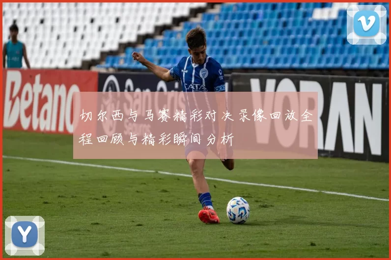 切尔西与马赛精彩对决录像回放全程回顾与精彩瞬间分析