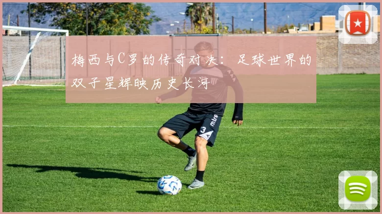 梅西与C罗的传奇对决：足球世界的双子星辉映历史长河