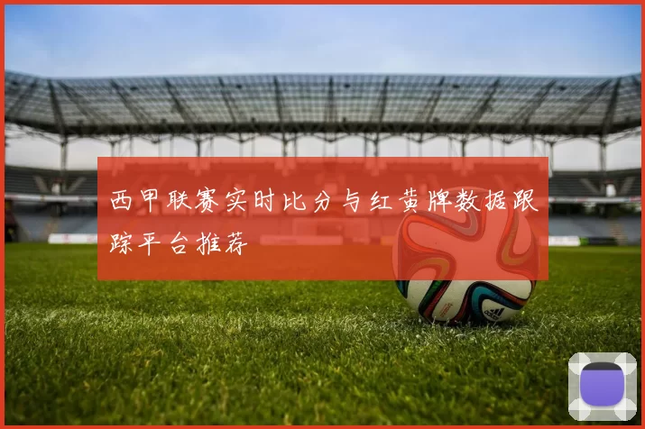 西甲联赛实时比分与红黄牌数据跟踪平台推荐