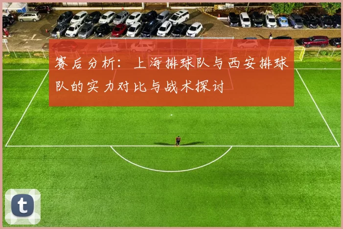 赛后分析：上海排球队与西安排球队的实力对比与战术探讨