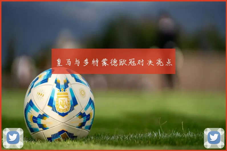皇马与多特蒙德欧冠对决亮点