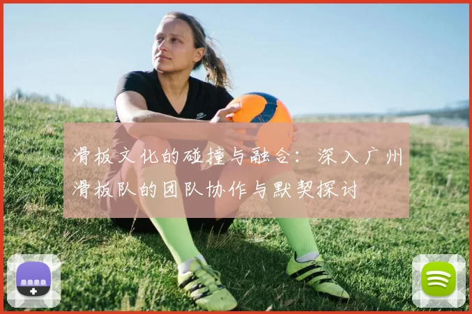 滑板文化的碰撞与融合：深入广州滑板队的团队协作与默契探讨