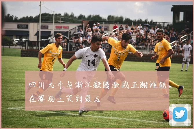 四川九牛与浙江毅腾激战正酣谁能在赛场上笑到最后